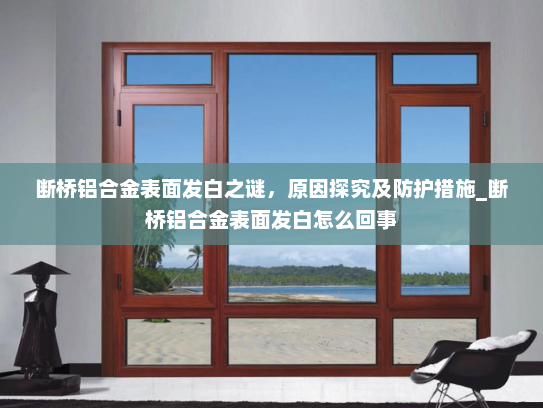 断桥铝合金表面发白之谜，原因探究及防护措施_断桥铝合金表面发白怎么回事
