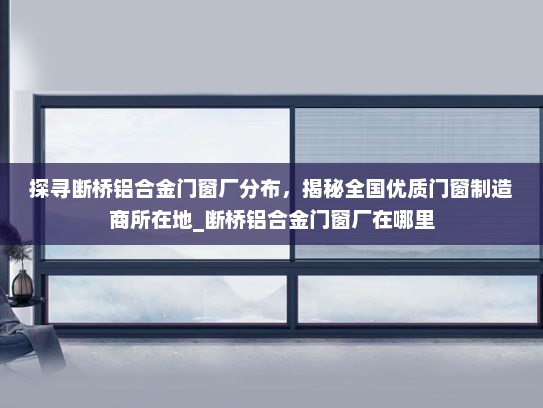 探寻断桥铝合金门窗厂分布，揭秘全国优质门窗制造商所在地_断桥铝合金门窗厂在哪里
