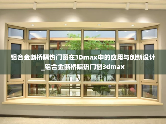 铝合金断桥隔热门窗在3Dmax中的应用与创新设计_铝合金断桥隔热门窗3dmax