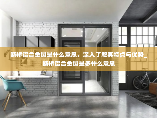 断桥铝合金窗是什么意思，深入了解其特点与优势_断桥铝合金窗是多什么意思