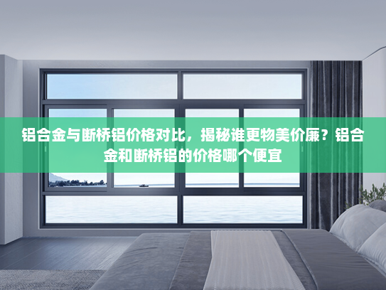 铝合金与断桥铝价格对比，揭秘谁更物美价廉？铝合金和断桥铝的价格哪个便宜