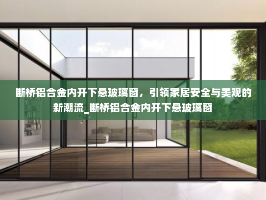断桥铝合金内开下悬玻璃窗，引领家居安全与美观的新潮流_断桥铝合金内开下悬玻璃窗