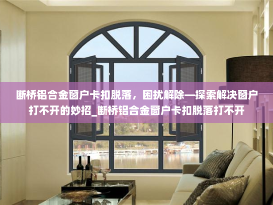 断桥铝合金窗户卡扣脱落，困扰解除—探索解决窗户打不开的妙招_断桥铝合金窗户卡扣脱落打不开