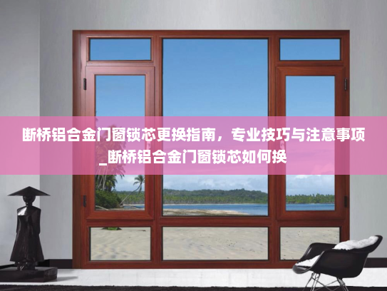 断桥铝合金门窗锁芯更换指南，专业技巧与注意事项_断桥铝合金门窗锁芯如何换