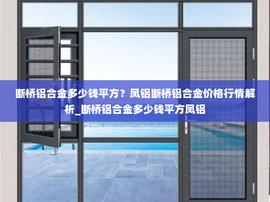 断桥铝合金多少钱平方？凤铝断桥铝合金价格行情解析_断桥铝合金多少钱平方凤铝