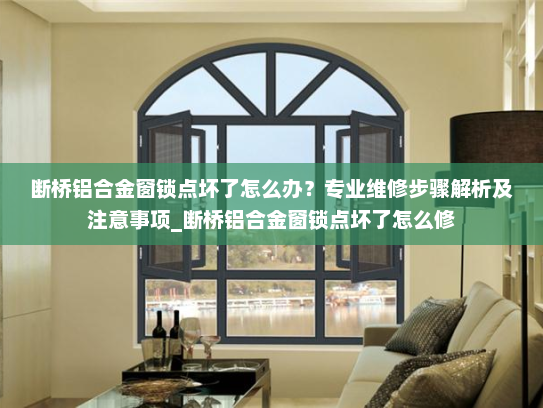 断桥铝合金窗锁点坏了怎么办？专业维修步骤解析及注意事项_断桥铝合金窗锁点坏了怎么修