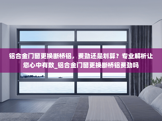 铝合金门窗更换断桥铝，费劲还是划算？专业解析让您心中有数_铝合金门窗更换断桥铝费劲吗