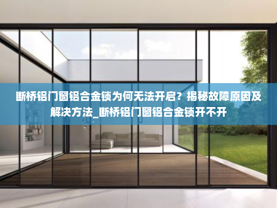 断桥铝门窗铝合金锁为何无法开启？揭秘故障原因及解决方法_断桥铝门窗铝合金锁开不开