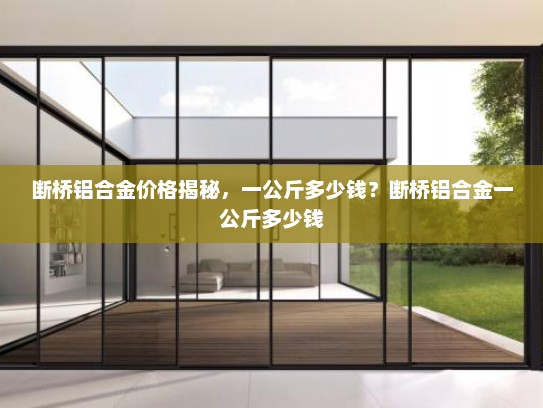 断桥铝合金价格揭秘，一公斤多少钱？断桥铝合金一公斤多少钱