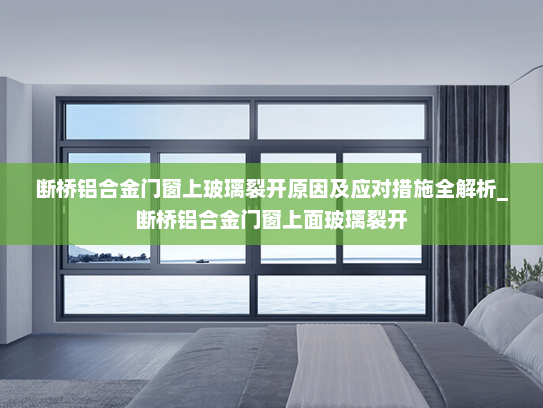 断桥铝合金门窗上玻璃裂开原因及应对措施全解析_断桥铝合金门窗上面玻璃裂开