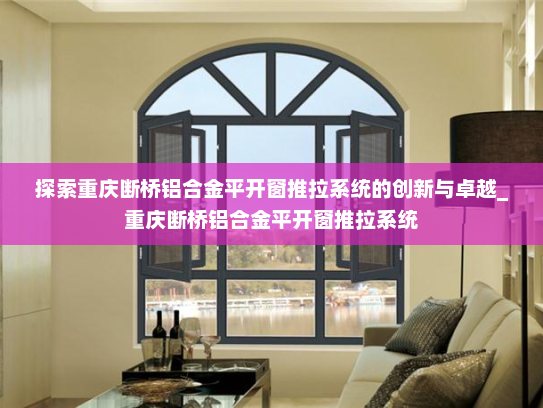 探索重庆断桥铝合金平开窗推拉系统的创新与卓越_重庆断桥铝合金平开窗推拉系统