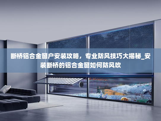 断桥铝合金窗户安装攻略，专业防风技巧大揭秘_安装断桥的铝合金窗如何防风吹