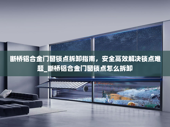 断桥铝合金门窗锁点拆卸指南，安全高效解决锁点难题_断桥铝合金门窗锁点怎么拆卸