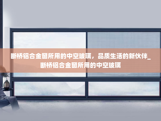 断桥铝合金窗所用的中空玻璃，品质生活的新伙伴_断桥铝合金窗所用的中空玻璃