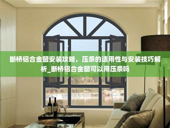 断桥铝合金窗安装攻略，压条的适用性与安装技巧解析_断桥铝合金窗可以用压条吗