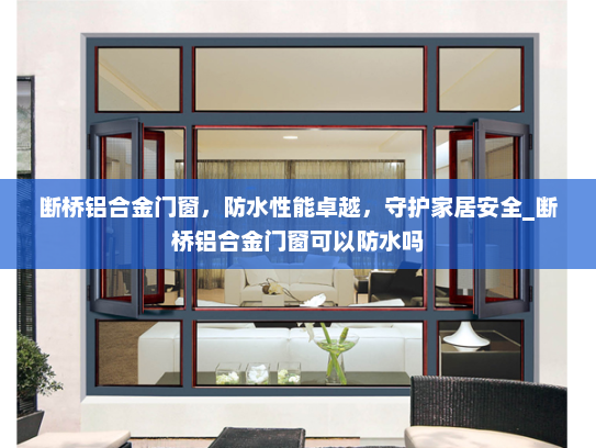 断桥铝合金门窗，防水性能卓越，守护家居安全_断桥铝合金门窗可以防水吗