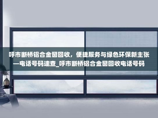 呼市断桥铝合金窗回收，便捷服务与绿色环保新主张—电话号码速查_呼市断桥铝合金窗回收电话号码