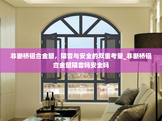 非断桥铝合金窗，隔音与安全的双重考量_非断桥铝合金窗隔音吗安全吗