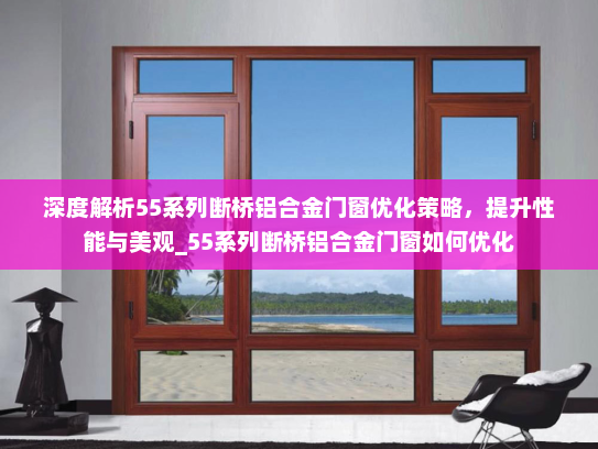 深度解析55系列断桥铝合金门窗优化策略，提升性能与美观_55系列断桥铝合金门窗如何优化