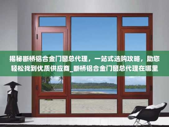 揭秘断桥铝合金门窗总代理，一站式选购攻略，助您轻松找到优质供应商_断桥铝合金门窗总代理在哪里