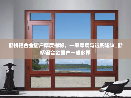 断桥铝合金窗户厚度揭秘，一般厚度与选购建议_断桥铝合金窗户一般多厚