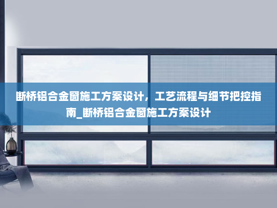 断桥铝合金窗施工方案设计，工艺流程与细节把控指南_断桥铝合金窗施工方案设计