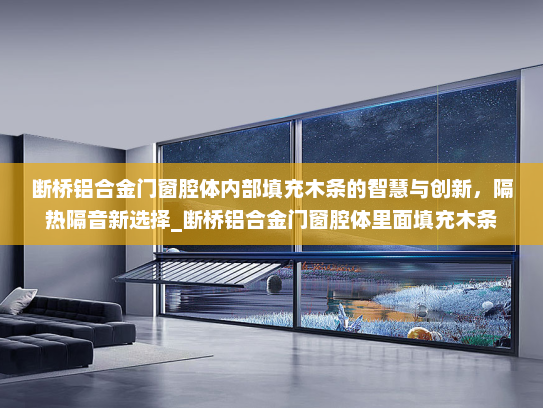 断桥铝合金门窗腔体内部填充木条的智慧与创新，隔热隔音新选择_断桥铝合金门窗腔体里面填充木条
