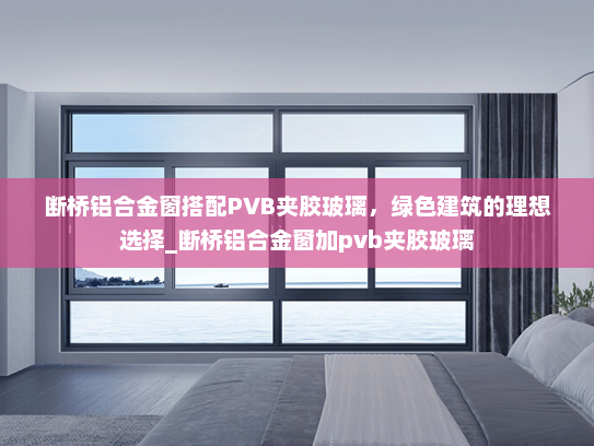断桥铝合金窗搭配PVB夹胶玻璃，绿色建筑的理想选择_断桥铝合金窗加pvb夹胶玻璃