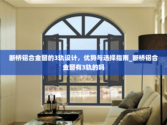 断桥铝合金窗的3轨设计，优势与选择指南_断桥铝合金窗有3轨的吗