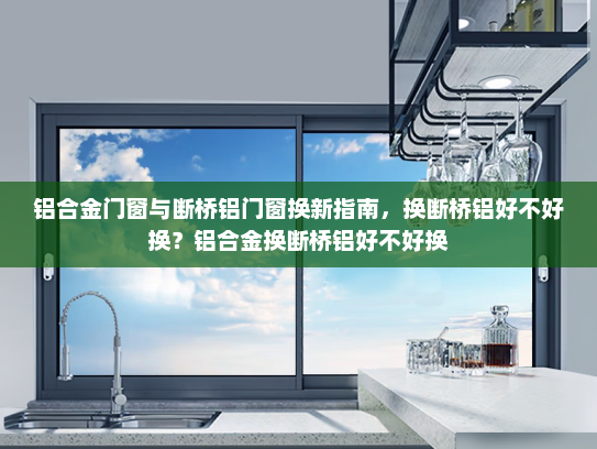 铝合金门窗与断桥铝门窗换新指南，换断桥铝好不好换？铝合金换断桥铝好不好换