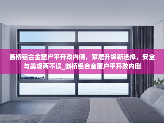 断桥铝合金窗户平开改内倒，家居升级新选择，安全与美观两不误_断桥铝合金窗户平开改内倒
