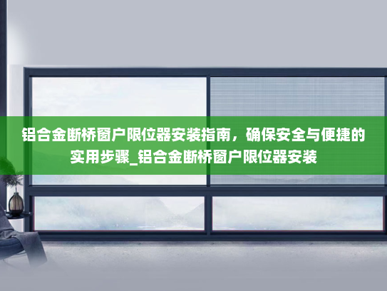 铝合金断桥窗户限位器安装指南,确保安全与便捷的实用步骤_铝合金断桥窗户限位器安装 铝合金断桥窗户限位器安装指南,确保安全与便捷的实用步骤_铝合金断桥窗户限位器安装