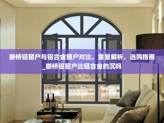 断桥铝窗户与铝合金窗户对比，重量解析，选购指南_断桥铝窗户比铝合金的沉吗