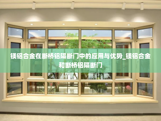 镁铝合金在断桥铝隔断门中的应用与优势_镁铝合金和断桥铝隔断门