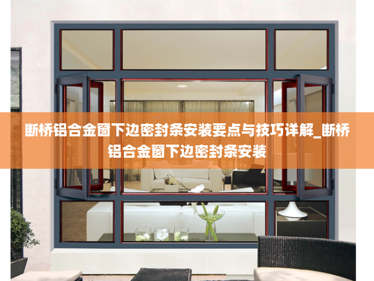 断桥铝合金窗下边密封条安装要点与技巧详解_断桥铝合金窗下边密封条安装
