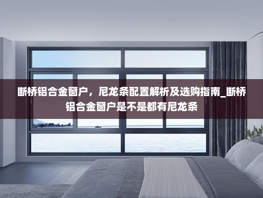 断桥铝合金窗户，尼龙条配置解析及选购指南_断桥铝合金窗户是不是都有尼龙条