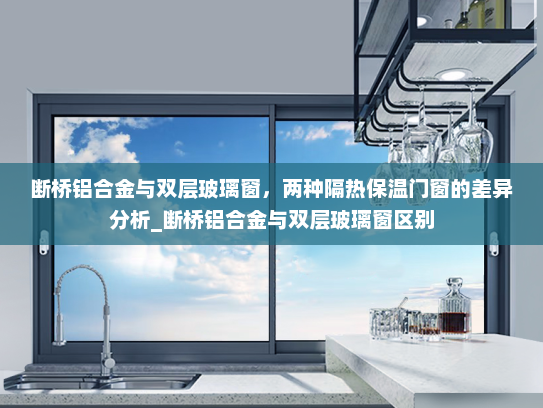 断桥铝合金与双层玻璃窗，两种隔热保温门窗的差异分析_断桥铝合金与双层玻璃窗区别