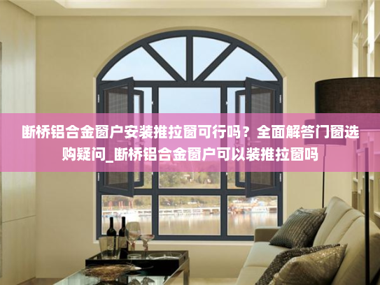 断桥铝合金窗户安装推拉窗可行吗？全面解答门窗选购疑问_断桥铝合金窗户可以装推拉窗吗