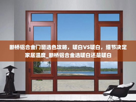 断桥铝合金门窗选色攻略，暖白VS暖白，细节决定家居温度_断桥铝合金选暖白还是暖白
