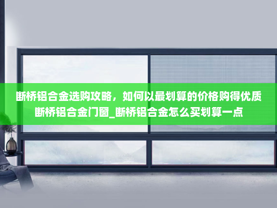 断桥铝合金选购攻略，如何以最划算的价格购得优质断桥铝合金门窗_断桥铝合金怎么买划算一点