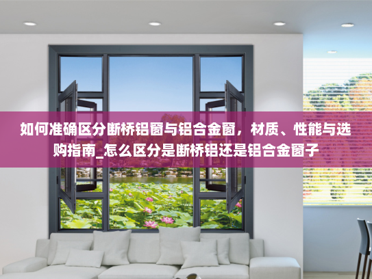 如何准确区分断桥铝窗与铝合金窗，材质、性能与选购指南_怎么区分是断桥铝还是铝合金窗子
