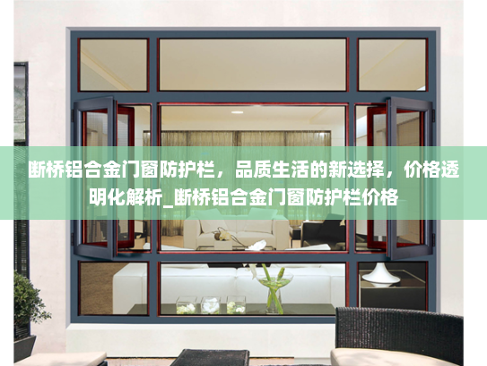 断桥铝合金门窗防护栏，品质生活的新选择，价格透明化解析_断桥铝合金门窗防护栏价格