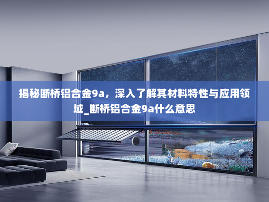 揭秘断桥铝合金9a，深入了解其材料特性与应用领域_断桥铝合金9a什么意思