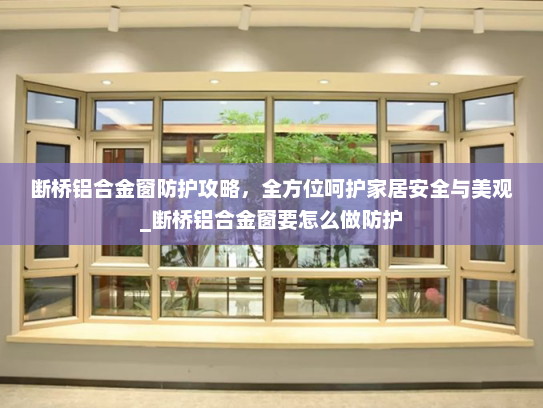 断桥铝合金窗防护攻略，全方位呵护家居安全与美观_断桥铝合金窗要怎么做防护