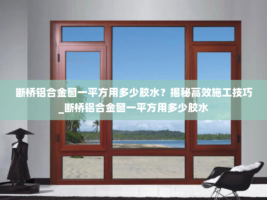 断桥铝合金窗一平方用多少胶水？揭秘高效施工技巧_断桥铝合金窗一平方用多少胶水