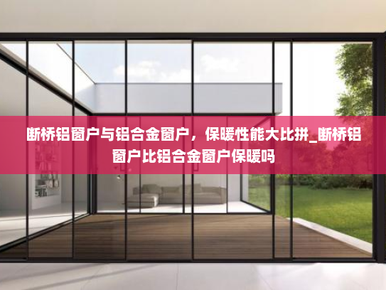 断桥铝窗户与铝合金窗户，保暖性能大比拼_断桥铝窗户比铝合金窗户保暖吗