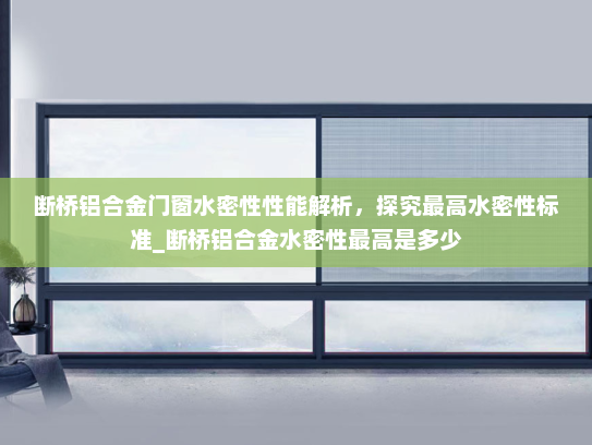 断桥铝合金门窗水密性性能解析，探究最高水密性标准_断桥铝合金水密性最高是多少