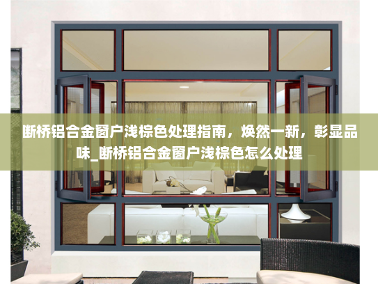 断桥铝合金窗户浅棕色处理指南，焕然一新，彰显品味_断桥铝合金窗户浅棕色怎么处理