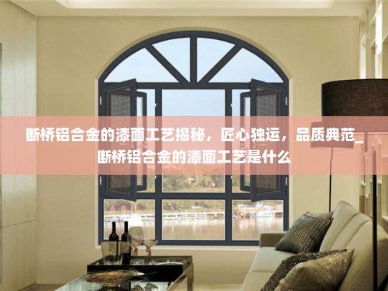 断桥铝合金的漆面工艺揭秘，匠心独运，品质典范_断桥铝合金的漆面工艺是什么
