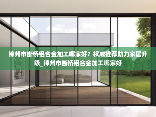 锦州市断桥铝合金加工哪家好？权威推荐助力家居升级_锦州市断桥铝合金加工哪家好